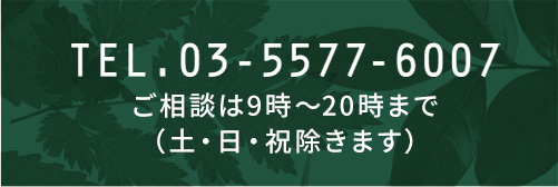 TEL.03-5577-6007 ご相談は9時～20時まで（土・日・祝除きます）