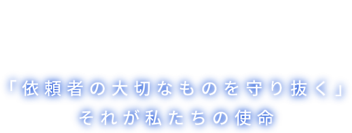 「依頼者の大切なものを守り抜く」それが私たちの指名